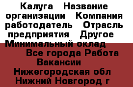 Калуга › Название организации ­ Компания-работодатель › Отрасль предприятия ­ Другое › Минимальный оклад ­ 10 000 - Все города Работа » Вакансии   . Нижегородская обл.,Нижний Новгород г.